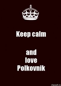 Keep calm and
love
Polkovnik