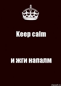 Keep calm и жги напалм