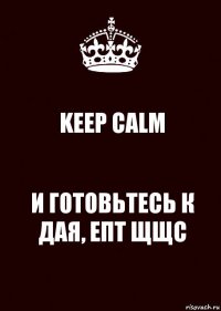 KEEP CALM И ГОТОВЬТЕСЬ К ДАЯ, ЕПТ ЩЩС