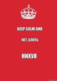 KEEP CALM AND нет, блять нихуя