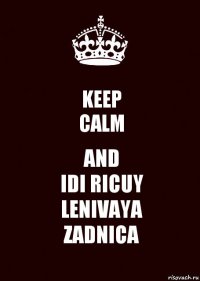 KEEP
CALM AND
IDI RICUY
LENIVAYA
ZADNICA