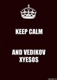 KEEP CALM AND VEDIKOV XYESOS