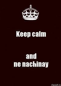 Keep calm and
ne nachinay