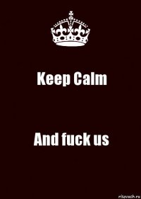 Keep Calm And fuck us