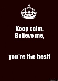 Keep calm.
Believe me, you're the best!