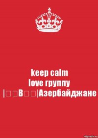 keep calm
love группу
|̳̿В̳̿|Азербайджане