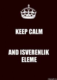 KEEP CALM AND ISVERENLIK ELEME