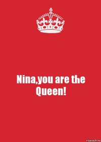 Nina,you are the Queen!