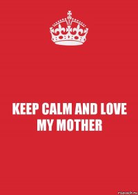 KEEP CALM AND LOVE MY MOTHER