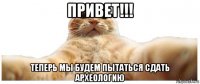 привет!!! теперь мы будем пытаться сдать археологию