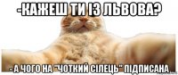 -кажеш ти із львова? - а чого на "чоткий сілець" підписана