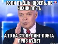 если пъешь кисель, не чихни пл*ть а то на столе пинг-понга приз будет