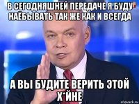 в сегодняшней передаче я буду наёбывать так же как и всегда а вы будите верить этой х*йне