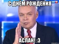 с днём рождения аслан! :з