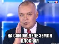  на самом деле земля плоская