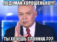 подумай хорошенько!!! ты хочешь слоника ???