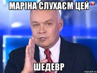 маріна слухаєм цей шедевр