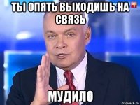 ты опять выходишь на связь мудило