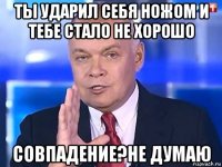 ты ударил себя ножом и тебе стало не хорошо совпадение?не думаю