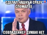 сделал чашку и сразу сломал ее совпадение? думаю нет