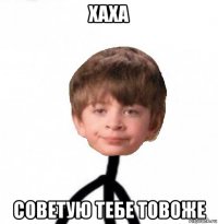 хаха советую тебе товоже