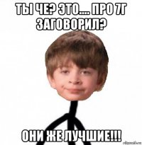 ты че? это.... про 7г заговорил? они же лучшие!!!