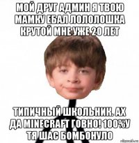 мой друг админ я твою мамку ебал лололошка крутой мне уже 20 лет типичный школьник. ах да minecraft говно! 100%у тя шас бомбонуло