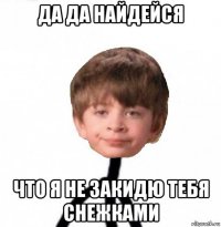 да да найдейся что я не закидю тебя снежками