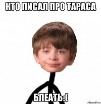 кто писал про тараса блеать:(