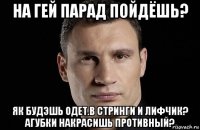 на гей парад пойдёшь? як будэшь одет.в стринги и лифчик? агубки накрасишь противный?