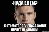 -куда едем? -к стомотологу, глаза болят ничего не слышу!