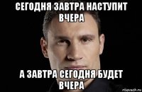 сегодня завтра наступит вчера а завтра сегодня будет вчера