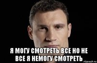  я могу смотреть все но не все я немогу смотреть