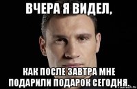 вчера я видел, как после завтра мне подарили подарок сегодня.