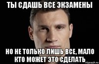 ты сдашь все экзамены но не только лишь все, мало кто может это сделать