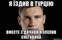 я їздив в турцію вместе з дочкой я злепив снеговика