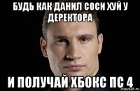 будь как данил соси хуй у деректора и получай хбокс пс 4