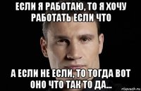 если я работаю, то я хочу работать если что а если не если, то тогда вот оно что так то да...