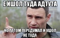 е ишол туда адтута но патом передумал и ушол не туда