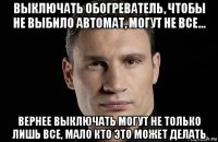 выключать обогреватель, чтобы не выбило автомат, могут не все... вернее выключать могут не только лишь все, мало кто это может делать