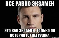 все равно экзамен это как экзамен, только по истории (с) петрушка