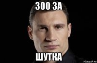 300 за шутка