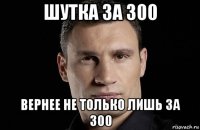 шутка за 300 вернее не только лишь за 300