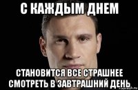 с каждым днем становится все страшнее смотреть в завтрашний день