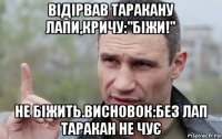 відірвав таракану лапи,кричу:"біжи!" не біжить.висновок:без лап таракан не чує