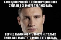 а сегодня решения конституционного суда не все могут публиковать. вернее, публиковать могут не только лишь все. мало, кто может это делать.