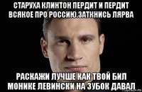 старуха клинтон пердит и пердит всякое про россию.заткнись лярва раскажи лучше как твой бил монике левински на зубок давал