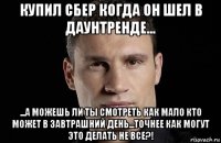 купил сбер когда он шел в даунтренде... ...а можешь ли ты смотреть как мало кто может в завтрашний день...точнее как могут это делать не все?!