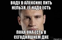 воду в алексине пить нельзя, её надо есть пока она есть в сегодняшнем дне