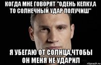 когда мне говорят "одень кепку,а то солнечный удар получиш" я убегаю от солнца,чтобы он меня не ударил